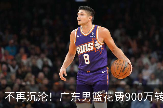 不再沉沦！广东男篮花费900万转会费签下昔日状元内线，杜锋誓言不再摆烂