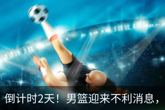 倒计时2天！男篮迎来不利消息，赵继伟伤情成焦点，郭士强或紧急调整阵容