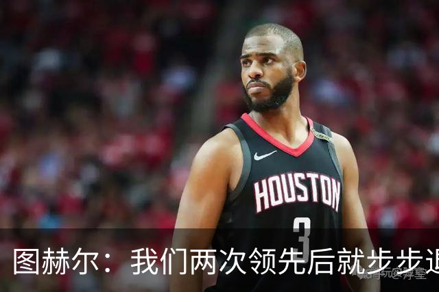 图赫尔：我们两次领先后就步步退守，这不是我们的风格