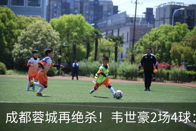 成都蓉城再绝杀！韦世豪2场4球：赛后获前英超锋霸特别认可