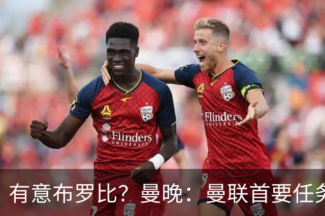有意布罗比？曼晚：曼联首要任务是中场，花5000万镑买前锋是错的