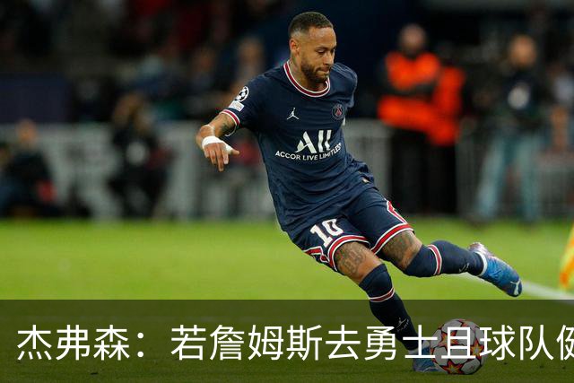 杰弗森：若詹姆斯去勇士且球队健康打完常规赛 那他们将大有可为