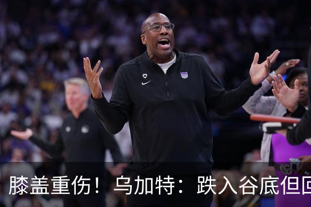 膝盖重伤！乌加特：跌入谷底但回归时我会更强大，感谢支持我的人