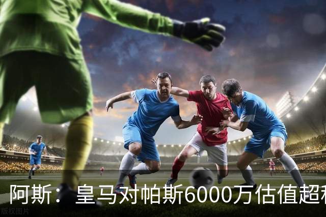 阿斯：皇马对帕斯6000万估值超科莫投资能力，回购条款月底到期