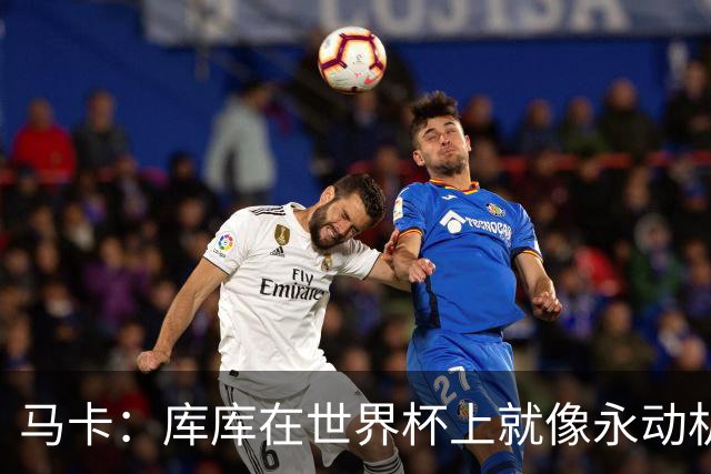 马卡：库库在世界杯上就像永动机，他的高光表现令皇马非常高兴